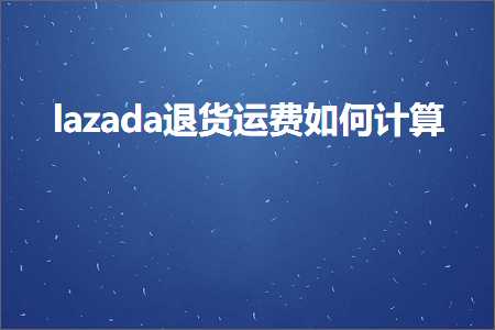 璺ㄥ鐢靛晢鐭ヨ瘑:lazada閫€璐ц繍璐瑰浣曡绠? width=