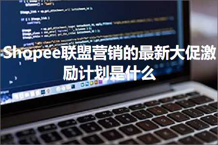 跨境电商知识:Shopee联盟营销的最新大促激励计划是什么