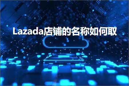 跨境电商知识:Lazada店铺的名称如何取