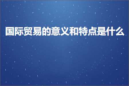 跨境电商知识:国际贸易的意义和特点是什么