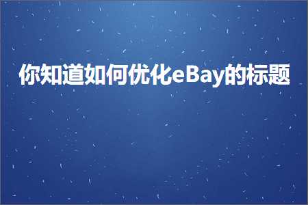 跨境电商知识:你知道如何优化eBay的标题