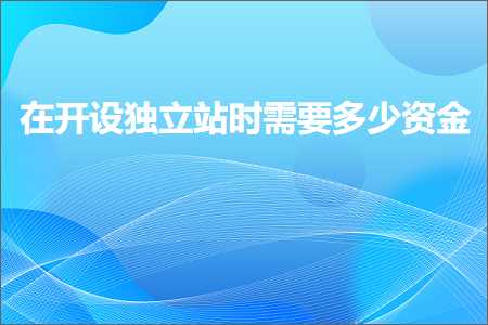 璺ㄥ鐢靛晢鐭ヨ瘑:鍦ㄥ紑璁剧嫭绔嬬珯鏃堕渶瑕佸灏戣祫閲? width=