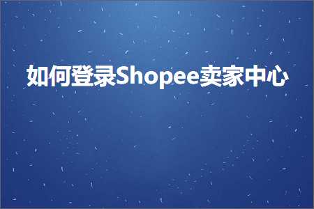 璺ㄥ鐢靛晢鐭ヨ瘑:濡備綍鐧诲綍Shopee鍗栧涓績