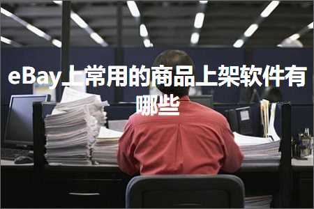 跨境电商知识:eBay上常用的商品上架软件有哪些