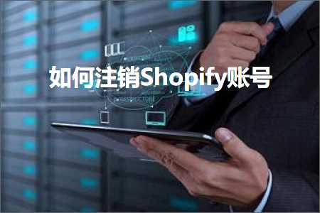 跨境电商知识:如何注销Shopify账号